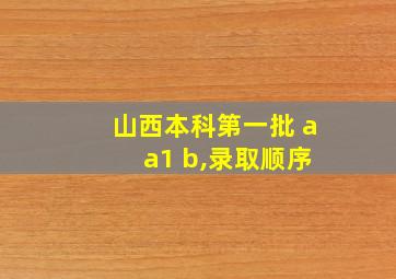 山西本科第一批 a a1 b,录取顺序